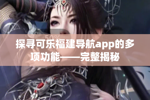 探尋可樂福建導航app的多項功能——完整揭秘