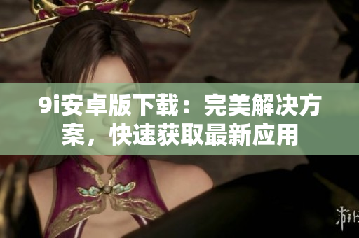 9i安卓版下載：完美解決方案，快速獲取最新應(yīng)用