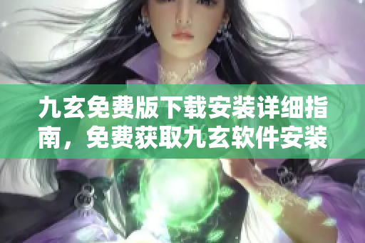 九玄免費版下載安裝詳細指南，免費獲取九玄軟件安裝教程及使用攻略