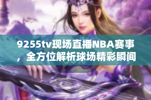 9255tv現(xiàn)場(chǎng)直播NBA賽事，全方位解析球場(chǎng)精彩瞬間