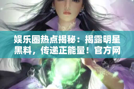 娛樂圈熱點(diǎn)揭秘：揭露明星黑料，傳遞正能量！官方網(wǎng)站曝光！