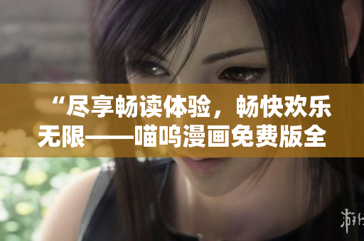 “盡享暢讀體驗，暢快歡樂無限——喵嗚漫畫免費版全新上線！”