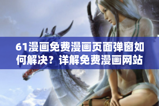 61漫畫免費漫畫頁面彈窗如何解決？詳解免費漫畫網(wǎng)站61漫畫彈窗問題
