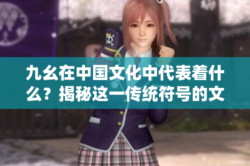 九幺在中國文化中代表著什么？揭秘這一傳統(tǒng)符號的文化內(nèi)涵