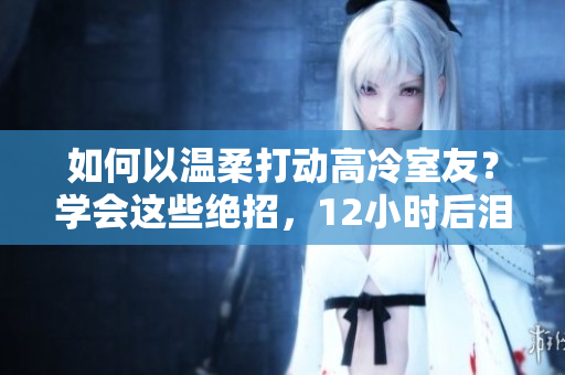 如何以溫柔打動高冷室友？學(xué)會這些絕招，12小時后淚流滿面