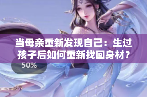當(dāng)母親重新發(fā)現(xiàn)自己：生過孩子后如何重新找回身材？