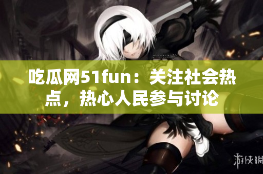 吃瓜網(wǎng)51fun：關(guān)注社會(huì)熱點(diǎn)，熱心人民參與討論
