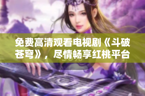 免費(fèi)高清觀看電視劇《斗破蒼穹》，盡情暢享紅桃平臺精彩劇集