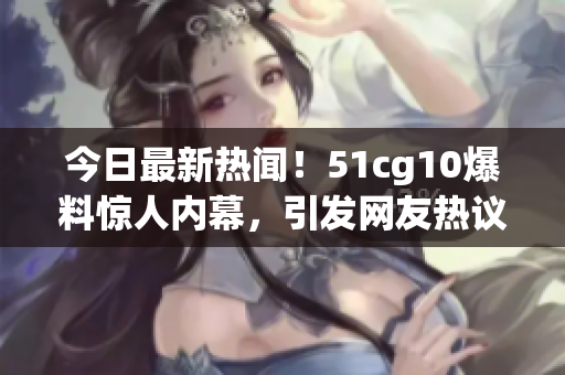 今日最新熱聞！51cg10爆料驚人內(nèi)幕，引發(fā)網(wǎng)友熱議