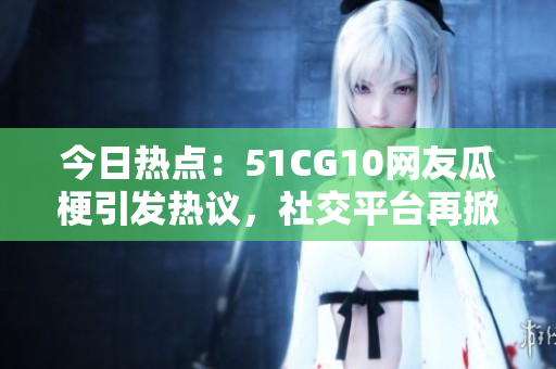 今日熱點(diǎn)：51CG10網(wǎng)友瓜梗引發(fā)熱議，社交平臺再掀話題風(fēng)暴