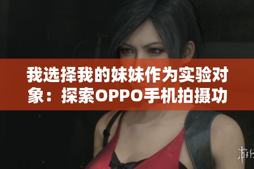我選擇我的妹妹作為實驗對象：探索OPPO手機拍攝功能限制的新可能