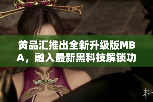 黃品匯推出全新升級版MBA，融入最新黑科技解鎖功能