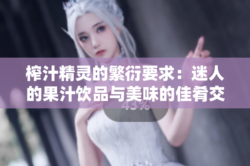 榨汁精靈的繁衍要求：迷人的果汁飲品與美味的佳肴交織，滋養(yǎng)身心，感受無窮。