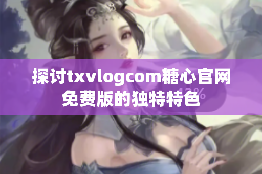 探討txvlogcom糖心官網(wǎng)免費版的獨特特色