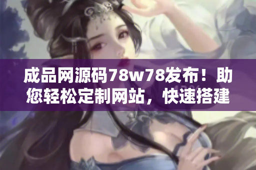 成品網(wǎng)源碼78w78發(fā)布！助您輕松定制網(wǎng)站，快速搭建您的在線平臺(tái)