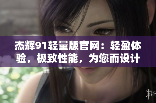 杰輝91輕量版官網(wǎng)：輕盈體驗，極致性能，為您而設(shè)計