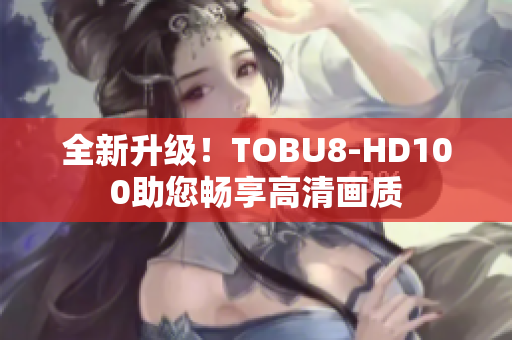 全新升級！TOBU8-HD100助您暢享高清畫質