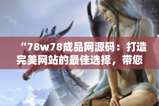 “78w78成品網(wǎng)源碼：打造完美網(wǎng)站的最佳選擇，帶您步入網(wǎng)站開發(fā)的新時代”