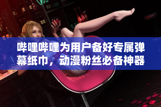 嗶哩嗶哩為用戶備好專屬彈幕紙巾，動(dòng)漫粉絲必備神器