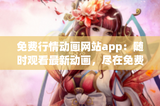 免費行情動畫網(wǎng)站app：隨時觀看最新動畫，盡在免費行情動畫app 