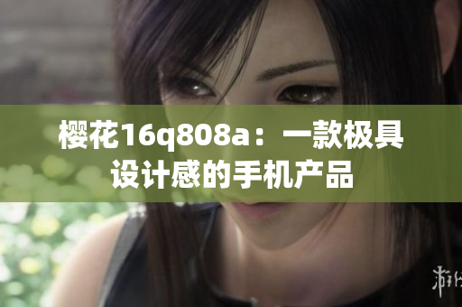 櫻花16q808a：一款極具設計感的手機產(chǎn)品