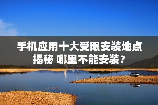 手機應用十大受限安裝地點揭秘 哪里不能安裝？