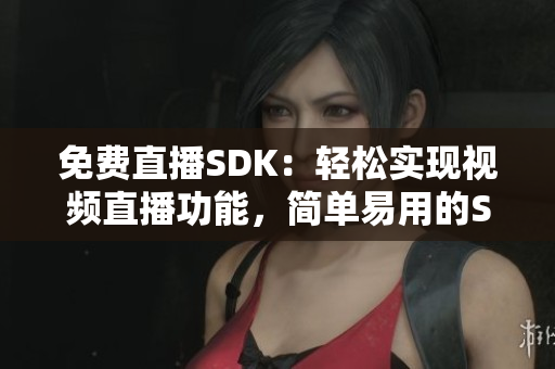 免費直播SDK：輕松實現(xiàn)視頻直播功能，簡單易用的SDK助力直播平臺搭建 