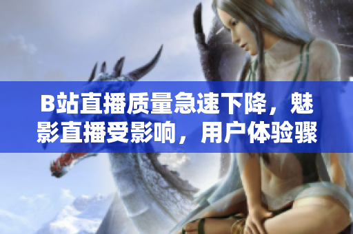 B站直播質量急速下降，魅影直播受影響，用戶體驗驟降