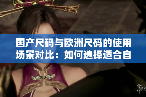 國(guó)產(chǎn)尺碼與歐洲尺碼的使用場(chǎng)景對(duì)比：如何選擇適合自己的尺碼？