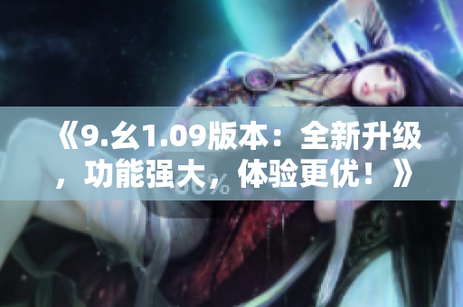 《9.幺1.09版本：全新升級(jí)，功能強(qiáng)大，體驗(yàn)更優(yōu)！》