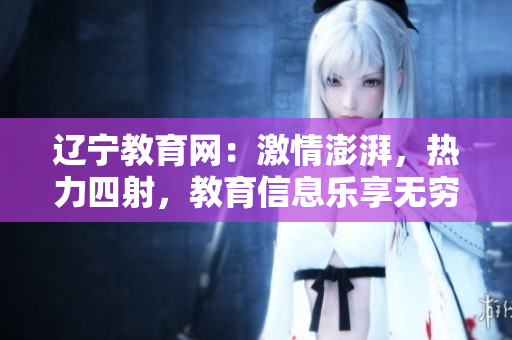 遼寧教育網(wǎng)：激情澎湃，熱力四射，教育信息樂(lè)享無(wú)窮