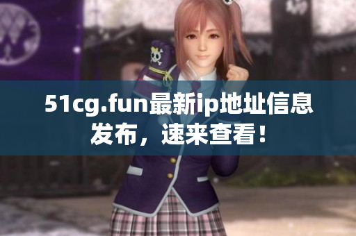 51cg.fun最新ip地址信息發(fā)布，速來查看！