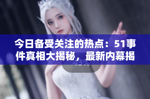 今日備受關注的熱點：51事件真相大揭秘，最新內(nèi)幕揭露