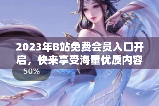 2023年B站免費(fèi)會(huì)員入口開啟，快來享受海量優(yōu)質(zhì)內(nèi)容