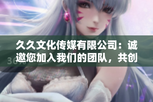 久久文化傳媒有限公司：誠邀您加入我們的團隊，共創(chuàng)美好職業(yè)生涯