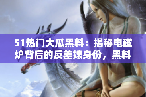 51熱門大瓜黑料：揭秘電磁爐背后的反差婊身份，黑料曝光勁爆