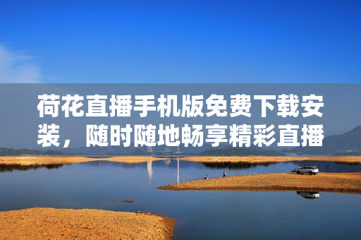 荷花直播手機版免費下載安裝，隨時隨地暢享精彩直播！