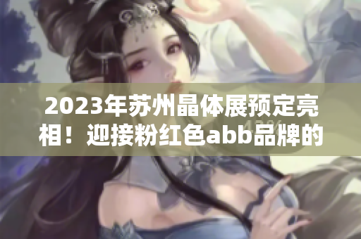 2023年蘇州晶體展預(yù)定亮相！迎接粉紅色abb品牌的全新時(shí)代