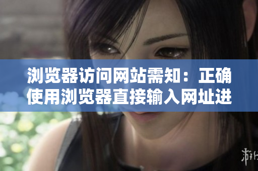 瀏覽器訪問(wèn)網(wǎng)站需知：正確使用瀏覽器直接輸入網(wǎng)址進(jìn)入網(wǎng)站的注意事項(xiàng)