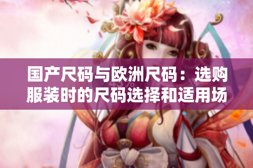 國產(chǎn)尺碼與歐洲尺碼：選購服裝時(shí)的尺碼選擇和適用場景