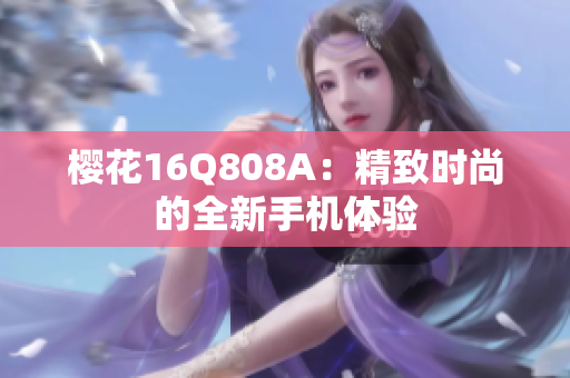 櫻花16Q808A：精致時(shí)尚的全新手機(jī)體驗(yàn)