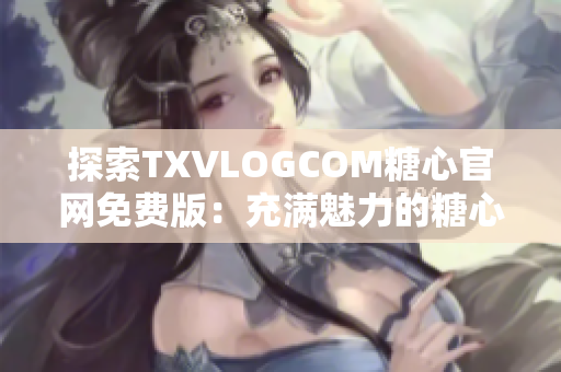 探索TXVLOGCOM糖心官網(wǎng)免費版：充滿魅力的糖心世界