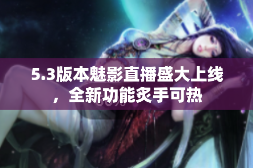 5.3版本魅影直播盛大上線，全新功能炙手可熱