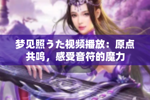 夢見照うた視頻播放：原點(diǎn)共鳴，感受音符的魔力