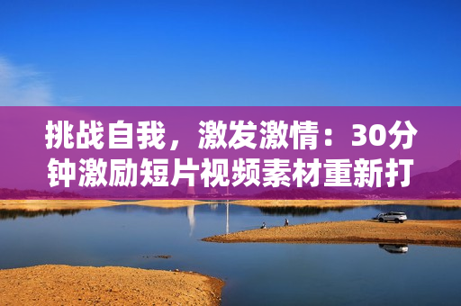 挑戰(zhàn)自我，激發(fā)激情：30分鐘激勵(lì)短片視頻素材重新打造