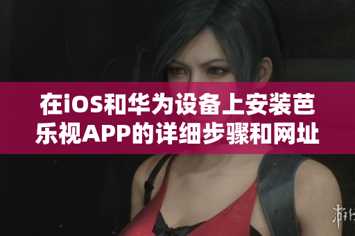 在iOS和華為設備上安裝芭樂視APP的詳細步驟和網(wǎng)址分享