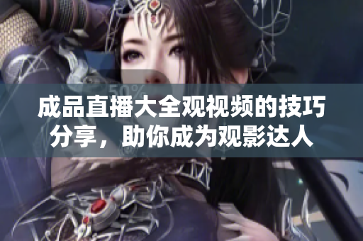 成品直播大全觀視頻的技巧分享，助你成為觀影達人