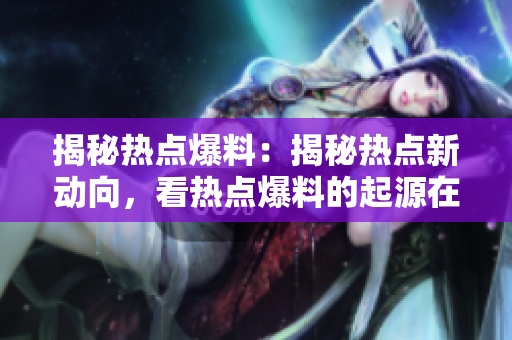 揭秘熱點爆料：揭秘熱點新動向，看熱點爆料的起源在哪里