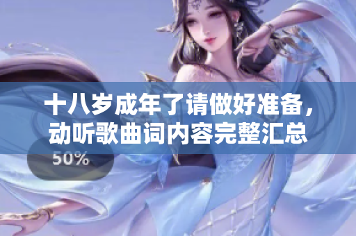十八歲成年了請(qǐng)做好準(zhǔn)備，動(dòng)聽歌曲詞內(nèi)容完整匯總