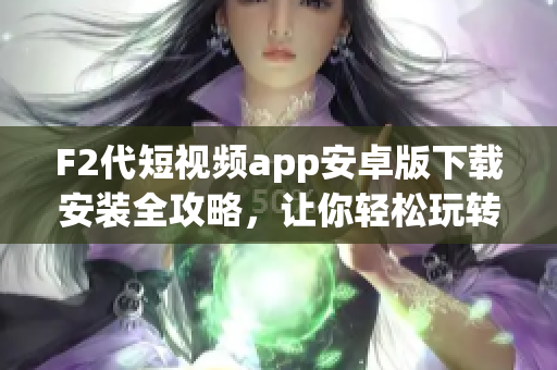 F2代短視頻app安卓版下載安裝全攻略，讓你輕松玩轉(zhuǎn)短視頻世界